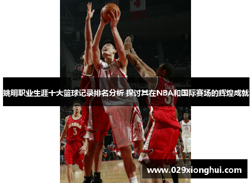 姚明职业生涯十大篮球记录排名分析 探讨其在NBA和国际赛场的辉煌成就