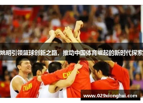 姚明引领篮球创新之路，推动中国体育崛起的新时代探索