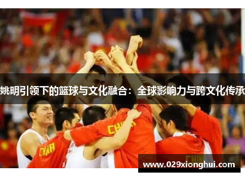 姚明引领下的篮球与文化融合：全球影响力与跨文化传承