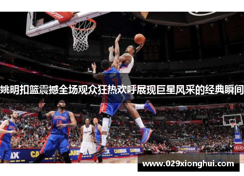 姚明扣篮震撼全场观众狂热欢呼展现巨星风采的经典瞬间