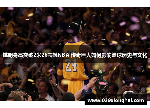 姚明身高突破2米26震撼NBA 传奇巨人如何影响篮球历史与文化