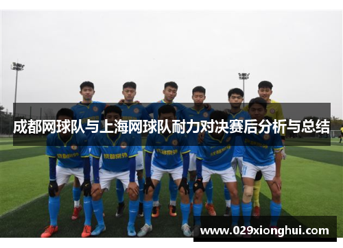 成都网球队与上海网球队耐力对决赛后分析与总结
