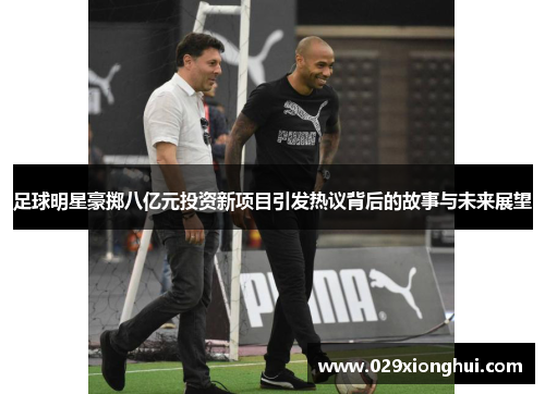 足球明星豪掷八亿元投资新项目引发热议背后的故事与未来展望