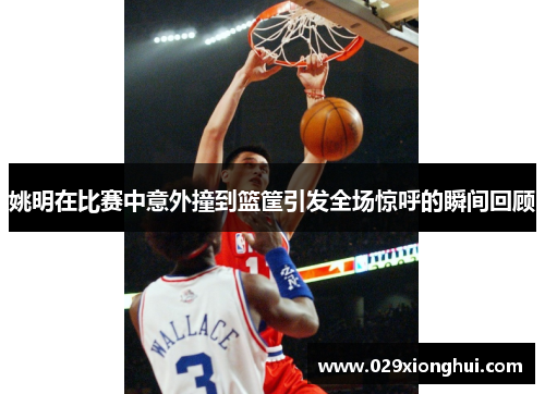 姚明在比赛中意外撞到篮筐引发全场惊呼的瞬间回顾