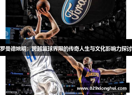 罗曼德姚明：跨越篮球界限的传奇人生与文化影响力探讨