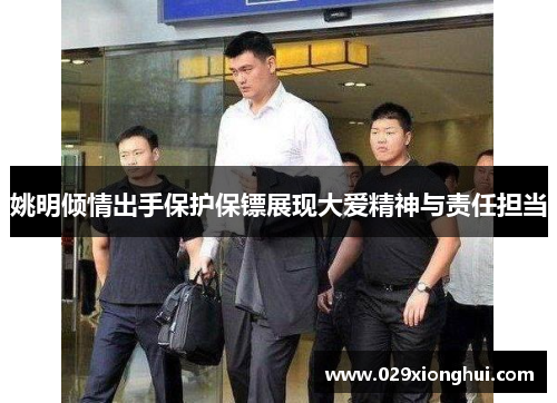 姚明倾情出手保护保镖展现大爱精神与责任担当