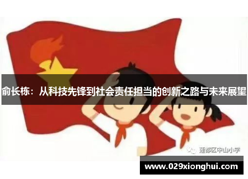 俞长栋：从科技先锋到社会责任担当的创新之路与未来展望