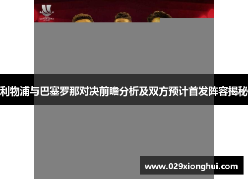 利物浦与巴塞罗那对决前瞻分析及双方预计首发阵容揭秘