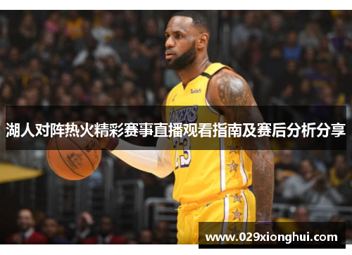 湖人对阵热火精彩赛事直播观看指南及赛后分析分享